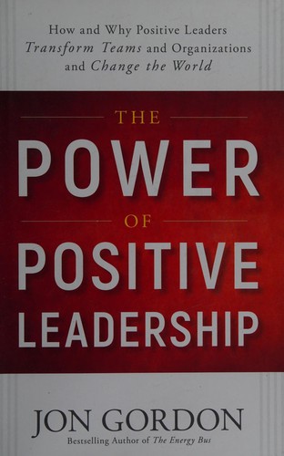 The Power of Positive Leadership: How and Why Positive Leaders Transform Teams and Organizations and Change the World