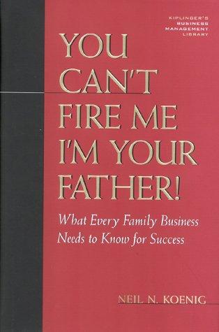 You Can't Fire Me, I'm Your Father: What Every Family Business Needs to Know for Success